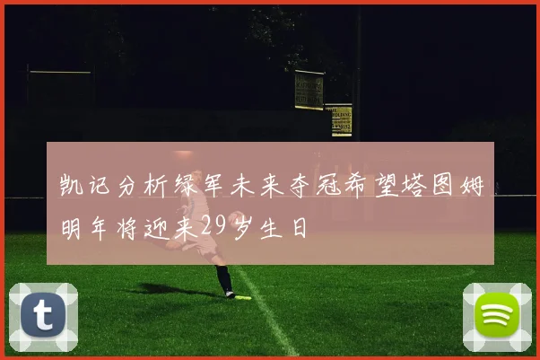 凯记分析绿军未来夺冠希望塔图姆明年将迎来29岁生日