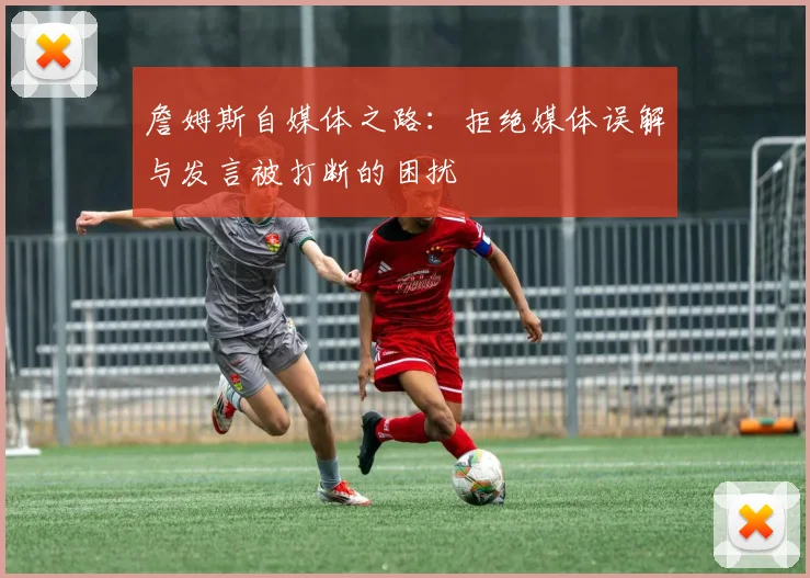 詹姆斯自媒体之路：拒绝媒体误解与发言被打断的困扰