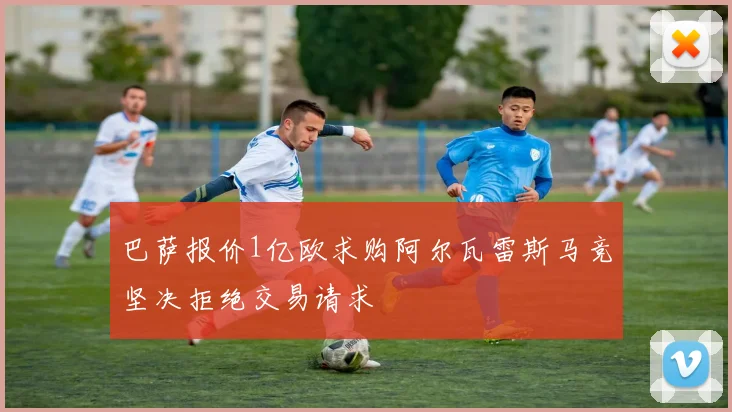 巴萨报价1亿欧求购阿尔瓦雷斯马竞坚决拒绝交易请求