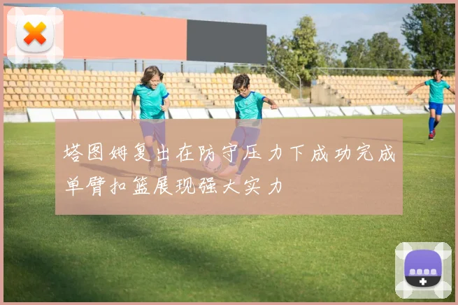塔图姆复出在防守压力下成功完成单臂扣篮展现强大实力