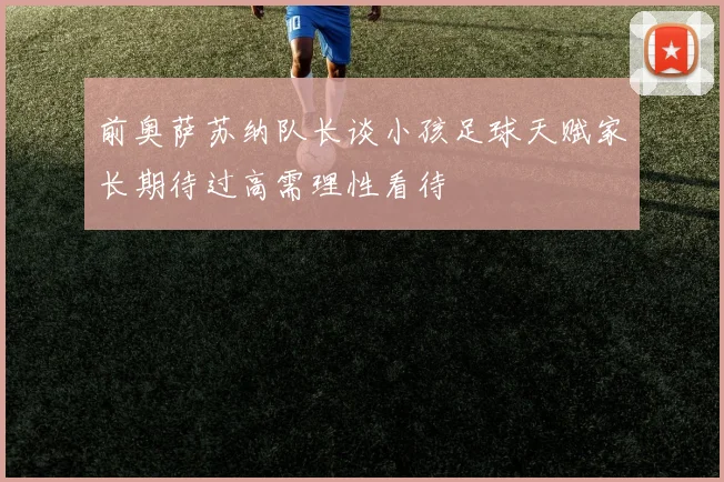 前奥萨苏纳队长谈小孩足球天赋家长期待过高需理性看待