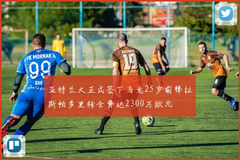 亚特兰大正式签下马竞25岁前锋拉斯帕多里转会费达2300万欧元