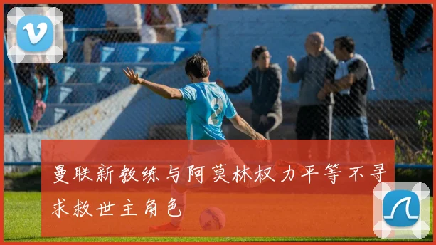 曼联新教练与阿莫林权力平等不寻求救世主角色