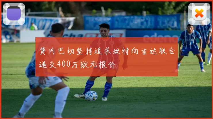 费内巴切坚持追求坎特向吉达联合递交400万欧元报价