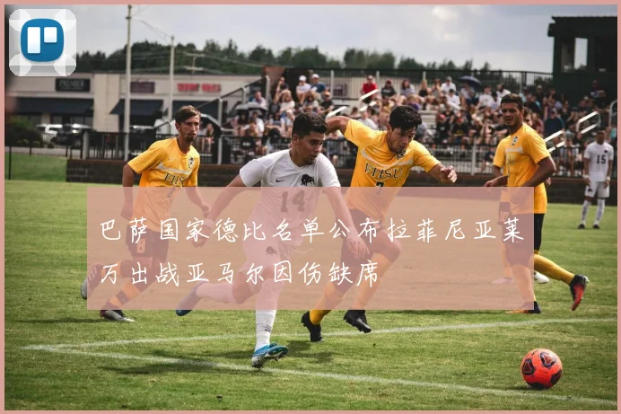 巴萨国家德比名单公布拉菲尼亚莱万出战亚马尔因伤缺席