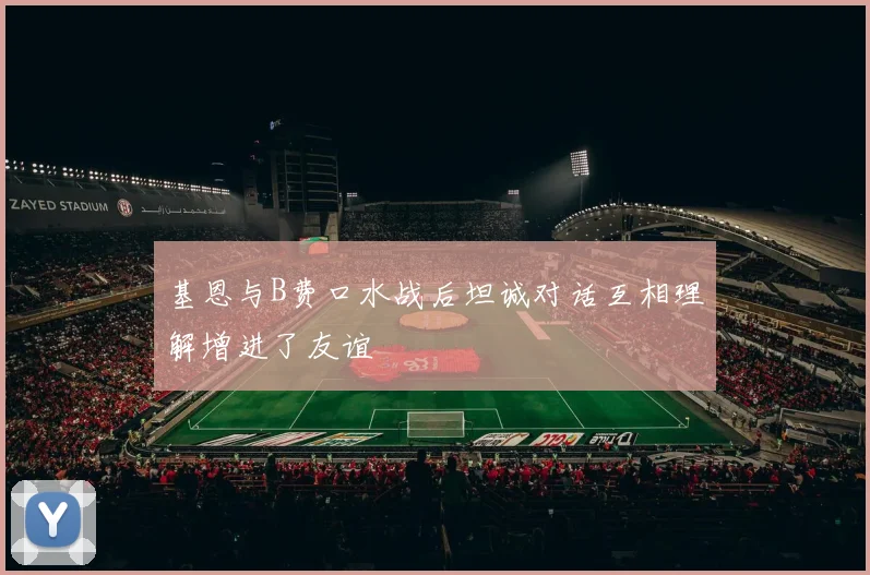 基恩与B费口水战后坦诚对话互相理解增进了友谊