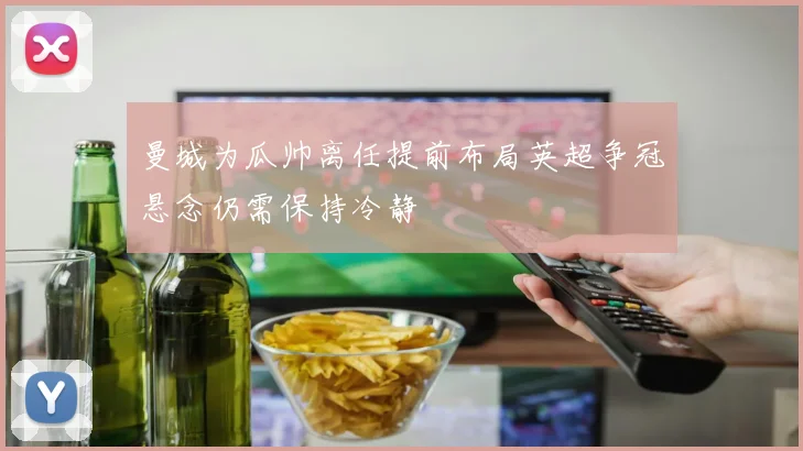 曼城为瓜帅离任提前布局英超争冠悬念仍需保持冷静