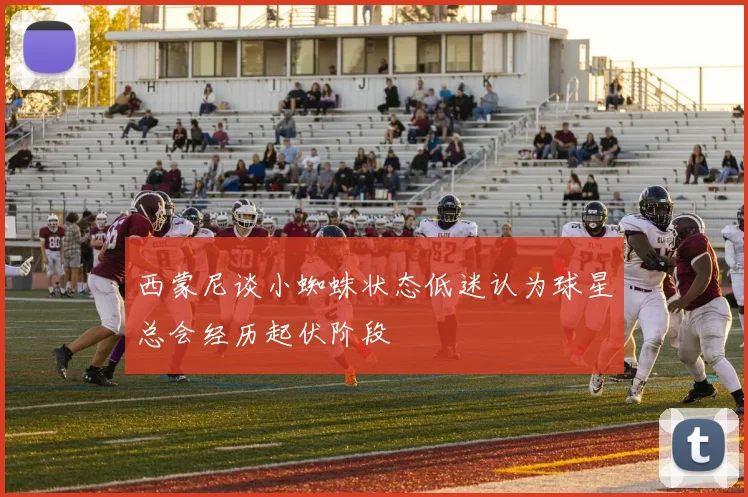 西蒙尼谈小蜘蛛状态低迷认为球星总会经历起伏阶段