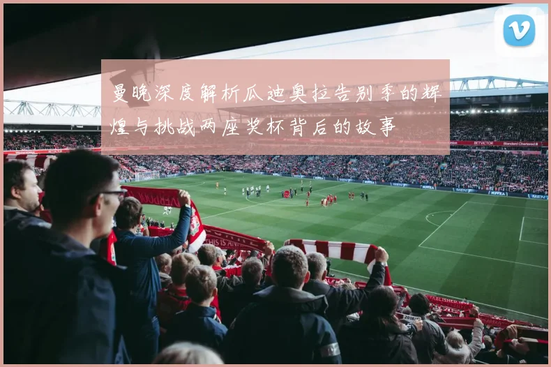 曼晚深度解析瓜迪奥拉告别季的辉煌与挑战两座奖杯背后的故事