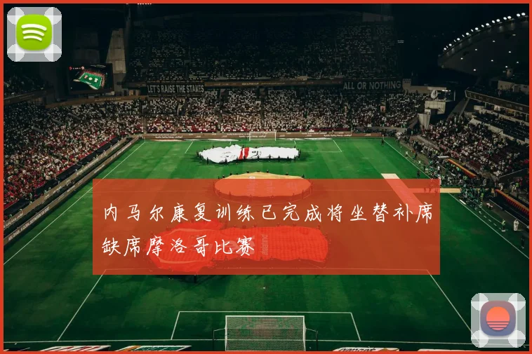 内马尔康复训练已完成将坐替补席缺席摩洛哥比赛