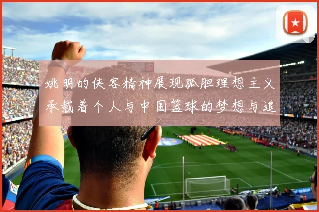 姚明的侠客精神展现孤胆理想主义承载着个人与中国篮球的梦想与追求