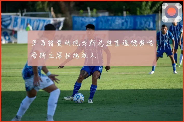 罗马将曼纳视为新总监首选德劳伦蒂斯主席拒绝放人