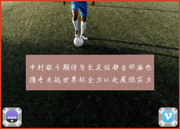 中村敬斗期待与长友佑都吉田麻也携手共战世界杯全力以赴展现实力