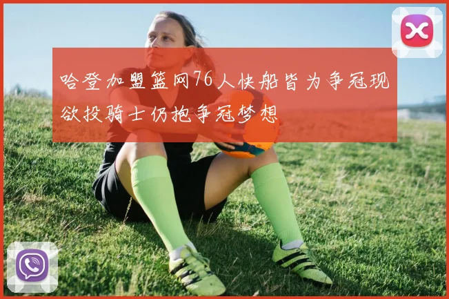 哈登加盟篮网76人快船皆为争冠现欲投骑士仍抱争冠梦想