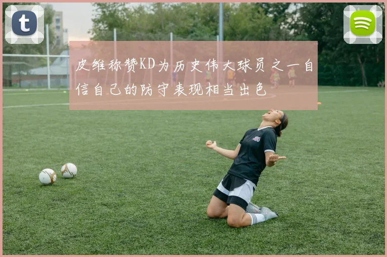 皮维称赞KD为历史伟大球员之一自信自己的防守表现相当出色
