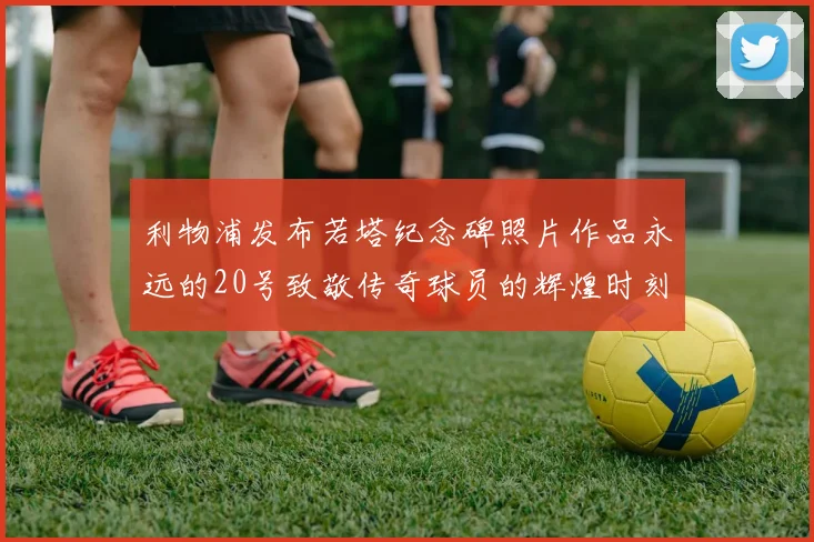 利物浦发布若塔纪念碑照片作品永远的20号致敬传奇球员的辉煌时刻