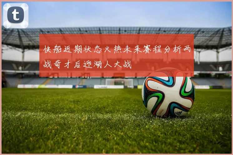 快船近期状态火热未来赛程分析两战奇才后迎湖人大战