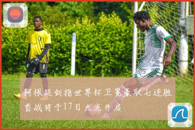 阿根廷剑指世界杯卫冕豪取七连胜首战将于17日九点开启