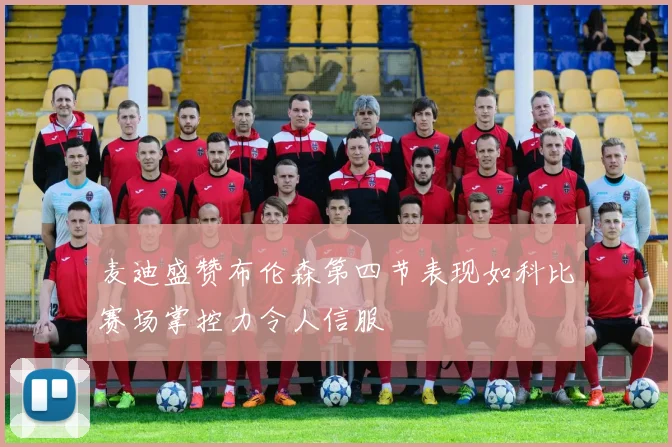 麦迪盛赞布伦森第四节表现如科比赛场掌控力令人信服